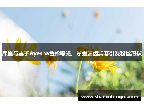 库里与妻子Ayesha合影曝光，恩爱露齿笑容引发粉丝热议